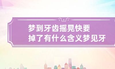梦到牙齿摇晃快要掉了有什么含义 梦见牙摇晃要掉了是什么意思