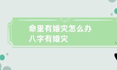 命里有婚灾怎么办 八字有婚灾