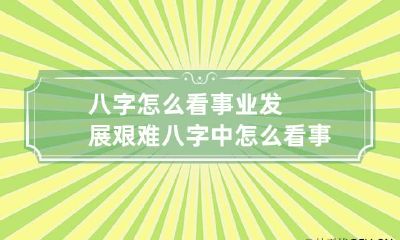 八字怎么看事业发展艰难 八字中怎么看事业发展