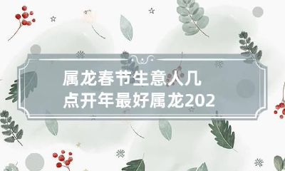 属龙春节生意人几点开年最好 属龙2023年初几开门营业最好