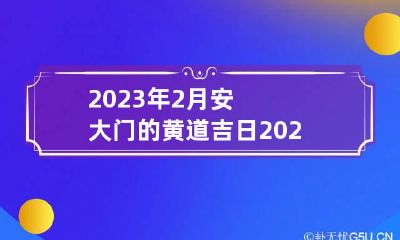 2023年2月安大门的黄道吉日 2023年2月黄历