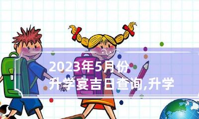 2023年5月份升学宴吉日查询,升学宴好日子一览表