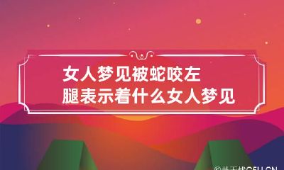 女人梦见被蛇咬左腿表示着什么 女人梦见被蛇咬右腿是什么意思