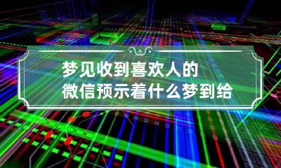 梦见收到喜欢人的微信预示着什么 梦到给喜欢的人发微信