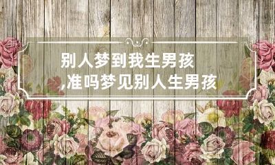 别人梦到我生男孩,准吗 梦见别人生男孩准不准
