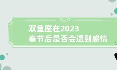 双鱼座在2023春节后是否会遇到感情瓶颈