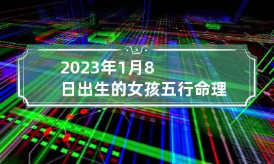 2023年1月8日出生的女孩五行命理属性 2023年1月8日是星期几