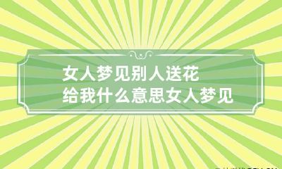 女人梦见别人送花给我什么意思 女人梦见别人送花给我什么意思呀