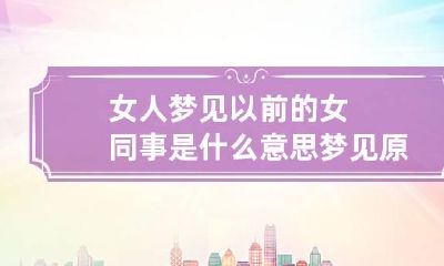 女人梦见以前的女同事是什么意思 梦见原来的女同事是什么意思