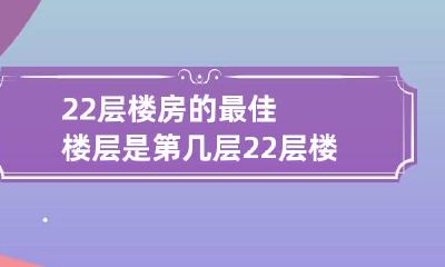 22层楼房的最佳楼层是第几层 22层楼房的最佳楼层是第几层的