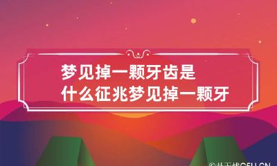 梦见掉一颗牙齿是什么征兆 梦见掉一颗牙齿是什么征兆女