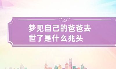 梦见自己的爸爸去世了是什么兆头