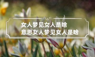 女人梦见女人是啥意思 女人梦见女人是啥意思周公解梦