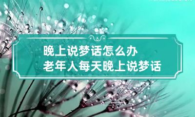 晚上说梦话怎么办 老年人每天晚上说梦话怎么办