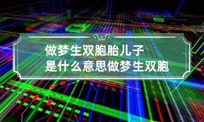 做梦生双胞胎儿子是什么意思 做梦生双胞胎儿子是什么意思呢