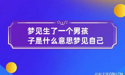 梦见生了一个男孩子是什么意思 梦见自己生了一个男孩啥意思