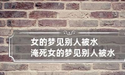 女的梦见别人被水淹死 女的梦见别人被水淹死还看见脸