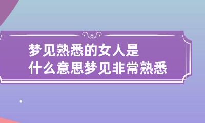 梦见熟悉的女人是什么意思 梦见非常熟悉的女人