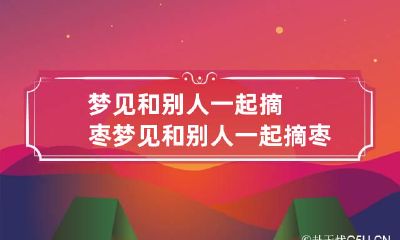 梦见和别人一起摘枣 梦见和别人一起摘枣什么意思