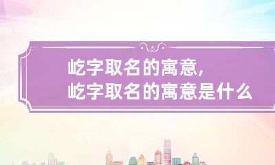 屹字取名的寓意,屹字取名的寓意是什么?
