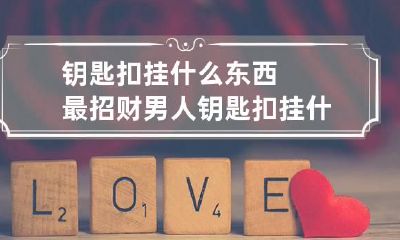 钥匙扣挂什么东西最招财 男人钥匙扣挂什么东西最招财