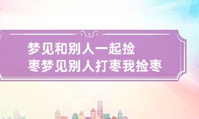 梦见和别人一起捡枣 梦见别人打枣我捡枣