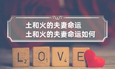 土和火的夫妻命运 土和火的夫妻命运如何 婚姻相配吗