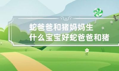 蛇爸爸和猪妈妈生什么宝宝好 蛇爸爸和猪宝宝相冲怎么办