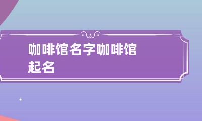 咖啡馆名字 咖啡馆起名