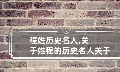 程姓历史名人,关于姓程的历史名人? 关于程姓的历史名人都干了什么事