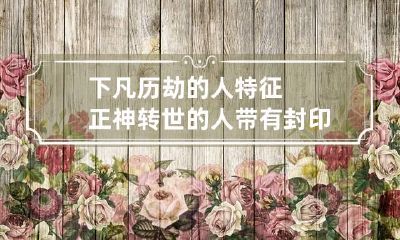 下凡历劫的人特征 正神转世的人带有封印