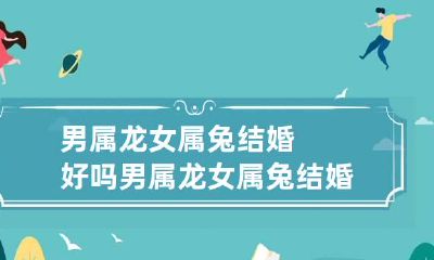 男属龙女属兔结婚好吗 男属龙女属兔结婚好吗婚姻如何