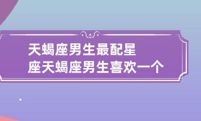 天蝎座男生最配星座 天蝎座男生喜欢一个人的表现 准到爆
