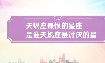 天蝎座最恨的星座是谁 天蝎座最讨厌的星座是什么星座