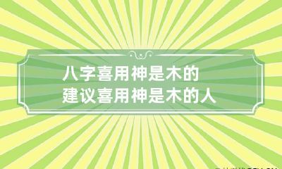 八字喜用神是木的建议 喜用神是木的人