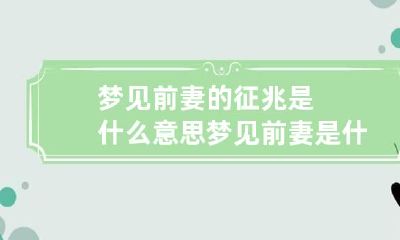 梦见前妻的征兆是什么意思 梦见前妻是什么意思了