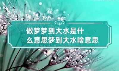 做梦梦到大水是什么意思 梦到大水啥意思