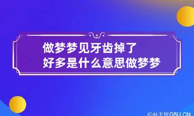 做梦梦见牙齿掉了好多是什么意思 做梦梦见自己牙齿掉了好多是什么意思