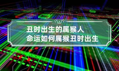 丑时出生的属猴人命运如何 属猴丑时出生最好吗