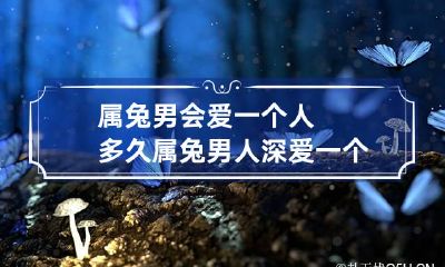 属兔男会爱一个人多久 属兔男人深爱一个女人