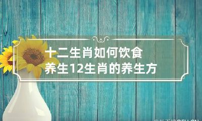 十二生肖如何饮食养生 12生肖的养生方法