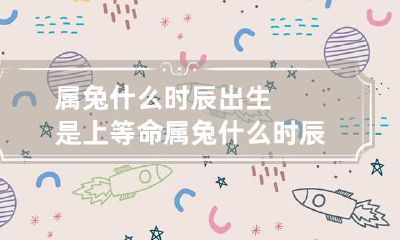 属兔什么时辰出生是上等命 属兔什么时辰出生是上等命的