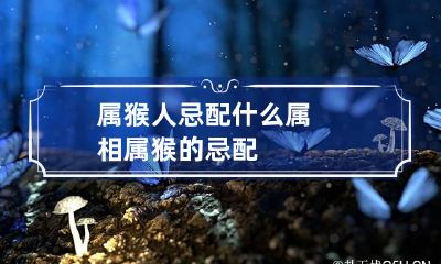 属猴人忌配什么属相 属猴的忌配