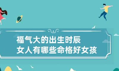 福气大的出生时辰女人有哪些命格好 女孩什么日子出生的人命好