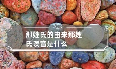那姓氏的由来 那姓氏读音是什么