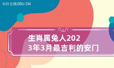 生肖属兔人2023年3月最吉利的安门吉日查询