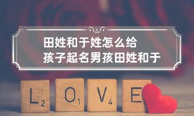 田姓和于姓怎么给孩子起名?男孩 田姓和于姓怎么给孩子起名?男孩取名
