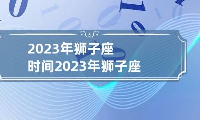2023年狮子座时间 2023年狮子座运势大吉吗