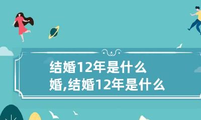 结婚12年是什么婚,结婚12年是什么婚 结婚12年是什么婚姻状况