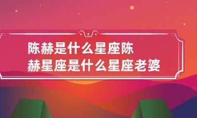 陈赫是什么星座 陈赫星座是什么星座老婆是什么星座